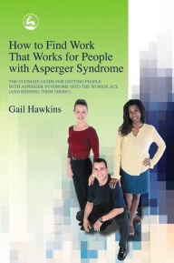 Title: How to Find Work that Works for People with Asperger Syndrome: The Ultimate Guide for Getting People with Asperger Syndrome into the Workplace (and keeping them there!), Author: Gail Hawkins
