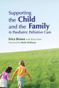 Title: Supporting the Child and the Family in Paediatric Palliative Care, Author: Erica Brown