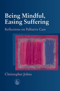 Title: Being Mindful, Easing Suffering: Reflections on Palliative Care, Author: Christopher Johns