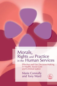 Title: Morals, Rights and Practice in the Human Services: Effective and Fair Decision-Making in Health, Social Care and Criminal Justice, Author: Marie Connolly