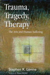 Title: Trauma, Tragedy, Therapy: The Arts and Human Suffering, Author: Stephen K. Levine