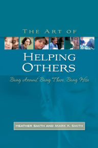 Title: The Art of Helping Others: Being Around, Being There, Being Wise, Author: Mark K. Smith
