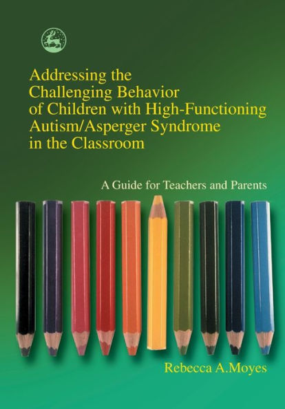 Addressing the Challenging Behavior of Children with High-Functioning Autism/Asperger Syndrome in the Classroom: A Guide for Teachers and Parents