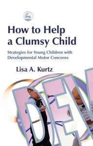 Title: How to Help a Clumsy Child: Strategies for Young Children with Developmental Motor Concerns, Author: Elizabeth A Kurtz