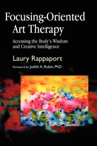 Title: Focusing-Oriented Art Therapy: Accessing the Body's Wisdom and Creative Intelligence, Author: Laury Rappaport