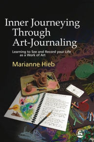Title: Inner Journeying Through Art-Journaling: Learning to See and Record your Life as a Work of Art, Author: Marianne Hieb