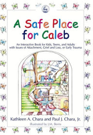 Title: A Safe Place for Caleb: An Interactive Book for Kids, Teens and Adults with Issues of Attachment, Grief, Loss or Early Trauma, Author: Paul J. Chara