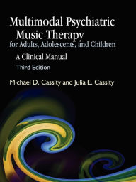 Title: Multimodal Psychiatric Music Therapy for Adults, Adolescents, and Children: A Clinical Manual Third Edition / Edition 3, Author: Michael Cassity