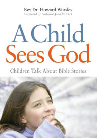 Title: A Child Sees God: Children Talk about Bible Stories, Author: Howard Worsley