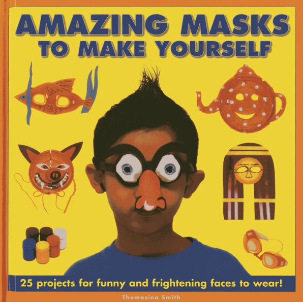 Amazing Masks To Make Yourself: 25 Projects For Funny and Frightening Faces to Wear!