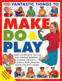 100 Fantastic Things to Make, Do & Play: Simple, fun projects that use easy everyday materials: cooking, growing, science, music, painting, crafts and party games!