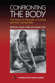 Title: Confronting the Body: The Politics of Physicality in Colonial and Post-Colonial India, Author: James H. Mills