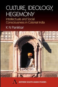 Title: Culture, Ideology, Hegemony: Intellectuals and Social Consciousness in Colonial India, Author: K. N. Panikkar