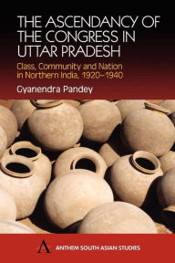 Title: The Ascendancy of the Congress in Uttar Pradesh: Class, Community and Nation in Northern India, 1920-1940, Author: Gyanendra Pandey