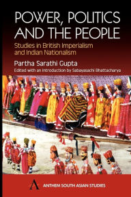 Title: Power, Politics and the People: Studies in British Imperialism and Indian Nationalism, Author: Partha Sarathi Gupta