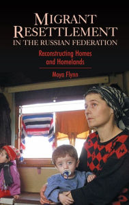 Title: Migrant Resettlement in the Russian Federation: Reconstructing Homes and Homelands, Author: Moya Flynn