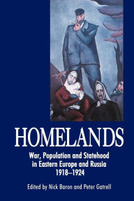 Title: Homelands: War, Population and Statehood in Eastern Europe and Russia, 1918-1924, Author: Nick Baron