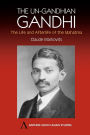 The Un-Gandhian Gandhi: The Life and Afterlife of the Mahatma