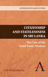 Title: Citizenship and Statelessness in Sri Lanka: The Case of the Tamil Estate Workers, Author: Valli Kanapathipillai