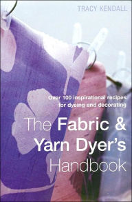 The Fabric & Yarn Dyer's Handbook: Over 100 Inspirational Recipes for Dyeing and Decorating