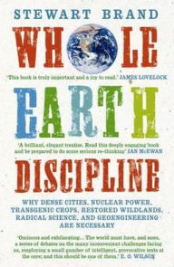 Whole Earth Discipline: Why Dense Cities, Nuclear Power, Transgenic Crops, Restored Wildlands, Radical Science, and Geoengineering Are Necessa
