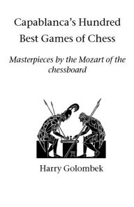 Title: Capablanca's Hundred Best Games of Chess: Masterpieces by the Mozart of the chessboard, Author: Harry Golombek