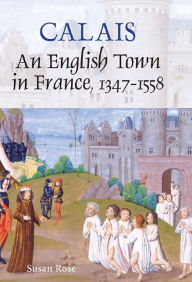Title: Calais: An English Town in France, 1347-1558, Author: Susan Rose