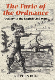 Title: `The Furie of the Ordnance': Artillery in the English Civil Wars, Author: Stephen Bull