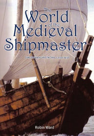 Title: The World of the Medieval Shipmaster: Law, Business and the Sea, c.1350-c.1450, Author: Robin Ward