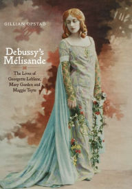 Title: Debussy's Mélisande: The Lives of Georgette Leblanc, Mary Garden and Maggie Teyte, Author: Gillian Opstad