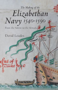Title: The Making of the Elizabethan Navy 1540-1590: From the Solent to the Armada, Author: David M Loades