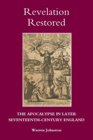 Title: Revelation Restored: The Apocalypse in Later Seventeenth-Century England, Author: Warren Johnston