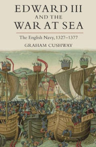 Title: Edward III and the War at Sea: The English Navy, 1327-1377, Author: Graham Cushway