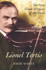 Title: Lionel Tertis: The First Great Virtuoso of the Viola, Author: John White