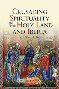 Title: Crusading Spirituality in the Holy Land and Iberia, c.1095-c.1187, Author: William J. Purkis