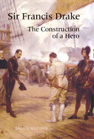 Title: Sir Francis Drake: The Construction of a Hero, Author: Bruce Wathen