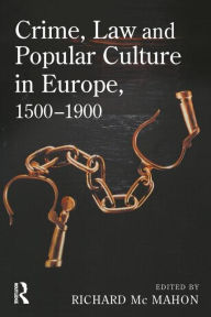 Title: Crime, Law and Popular Culture in Europe, 1500-1900, Author: Richard McMahon
