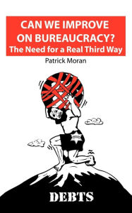 Title: Can We Improve on Bureaucracy? the Need for a Real Third Way: Debts, Author: Patrick Moran