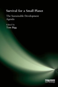 Title: Survival for a Small Planet: The Sustainable Development Agenda / Edition 1, Author: Tom Bigg