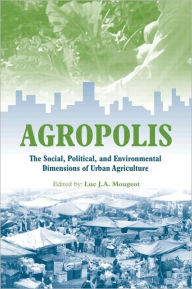 Title: Agropolis: The Social, Political and Environmental Dimensions of Urban Agriculture / Edition 1, Author: Luc J. A. Mougeot