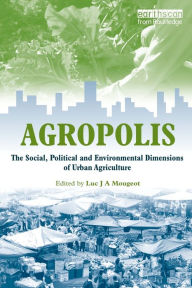Title: Agropolis: The Social, Political and Environmental Dimensions of Urban Agriculture, Author: Luc J. A. Mougeot