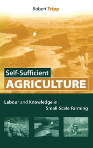 Title: Self-Sufficient Agriculture: Labour and Knowledge in Small-Scale Farming, Author: Robert Tripp