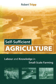 Title: Self-Sufficient Agriculture: Labour and Knowledge in Small-Scale Farming, Author: Robert Tripp