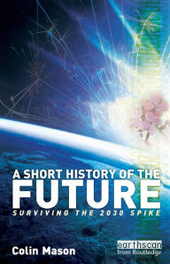 Title: A Short History of the Future: Surviving the 2030 Spike / Edition 1, Author: Colin Mason