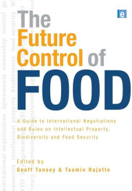 Title: The Future Control of Food: A Guide to International Negotiations and Rules on Intellectual Property, Biodiversity and Food Security / Edition 1, Author: Geoff Tansey