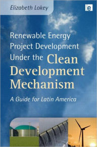 Title: Renewable Energy Project Development Under the Clean Development Mechanism: A Guide for Latin America / Edition 1, Author: Elizabeth Lokey