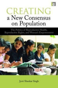 Title: Creating a New Consensus on Population: The Politics of Reproductive Health, Reproductive Rights, and Women's Empowerment / Edition 2, Author: Jyoti Shankar Singh