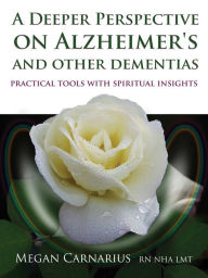 Title: A Deeper Perspective on Alzheimer's and other Dementias: Practical Tools with Spiritual Insights, Author: Megan Carnarius