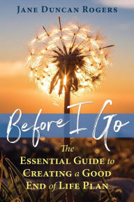 Title: Before I Go: The Essential Guide to Creating a Good End of Life Plan, Author: Jane Duncan Rogers