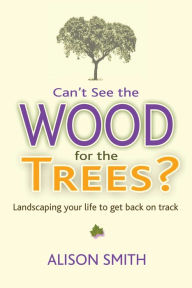 Title: Can't See the Wood for the Trees?: Landscaping Your Life to Get Back on Track, Author: Alison Smith